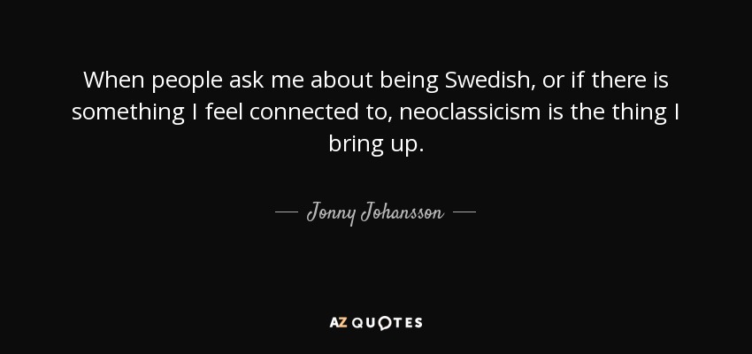 When people ask me about being Swedish, or if there is something I feel connected to, neoclassicism is the thing I bring up. - Jonny Johansson
