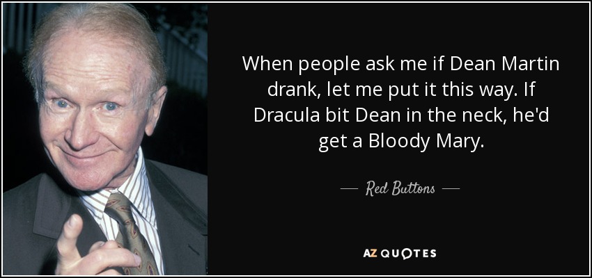 When people ask me if Dean Martin drank, let me put it this way. If Dracula bit Dean in the neck, he'd get a Bloody Mary. - Red Buttons