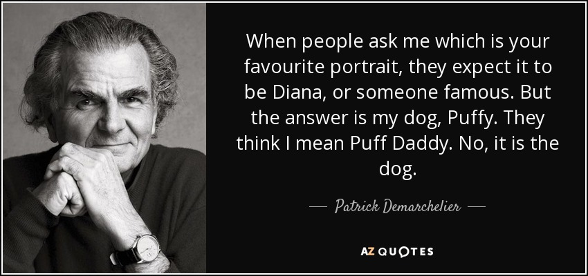 When people ask me which is your favourite portrait, they expect it to be Diana, or someone famous. But the answer is my dog, Puffy. They think I mean Puff Daddy. No, it is the dog. - Patrick Demarchelier