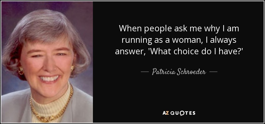 When people ask me why I am running as a woman, I always answer, 'What choice do I have?' - Patricia Schroeder