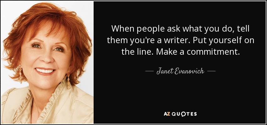 When people ask what you do, tell them you're a writer. Put yourself on the line. Make a commitment. - Janet Evanovich