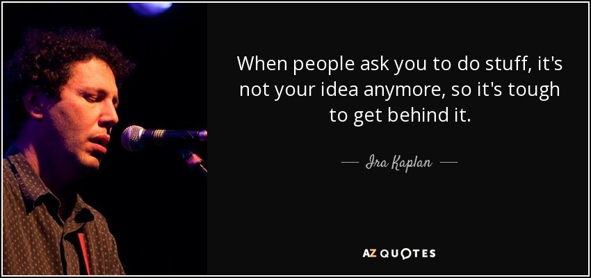 When people ask you to do stuff, it's not your idea anymore, so it's tough to get behind it. - Ira Kaplan