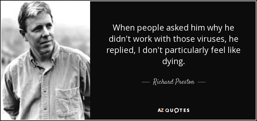 When people asked him why he didn't work with those viruses, he replied, I don't particularly feel like dying. - Richard Preston