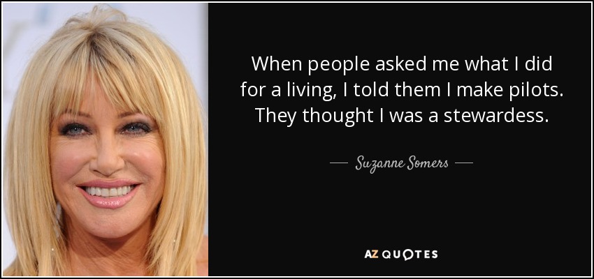 When people asked me what I did for a living, I told them I make pilots. They thought I was a stewardess. - Suzanne Somers