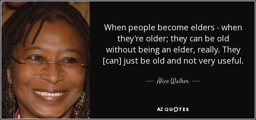 When people become elders - when they're older; they can be old without being an elder, really. They [can] just be old and not very useful. - Alice Walker