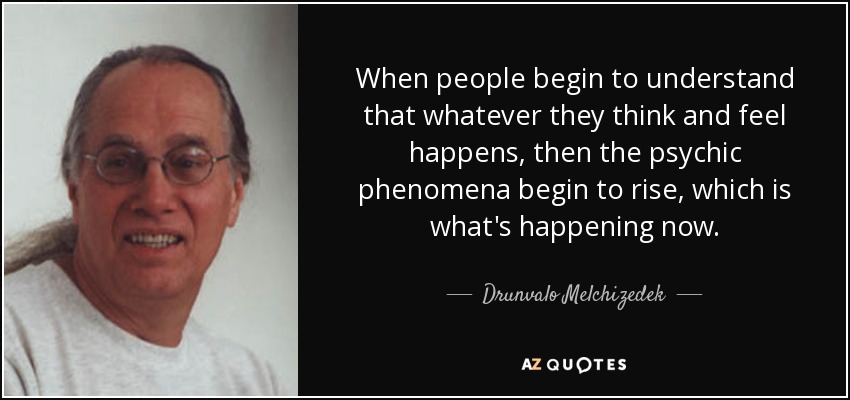 When people begin to understand that whatever they think and feel happens, then the psychic phenomena begin to rise, which is what's happening now. - Drunvalo Melchizedek