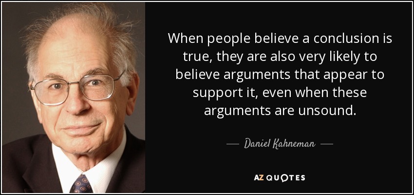 When people believe a conclusion is true, they are also very likely to believe arguments that appear to support it, even when these arguments are unsound. - Daniel Kahneman