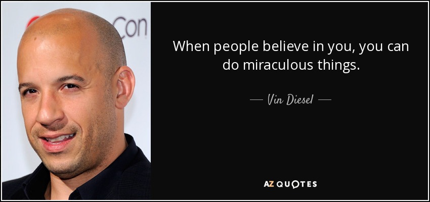When people believe in you, you can do miraculous things. - Vin Diesel