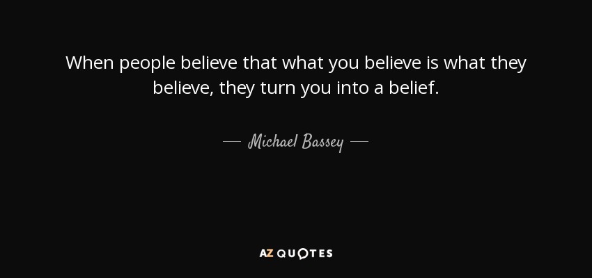 When people believe that what you believe is what they believe, they turn you into a belief. - Michael Bassey