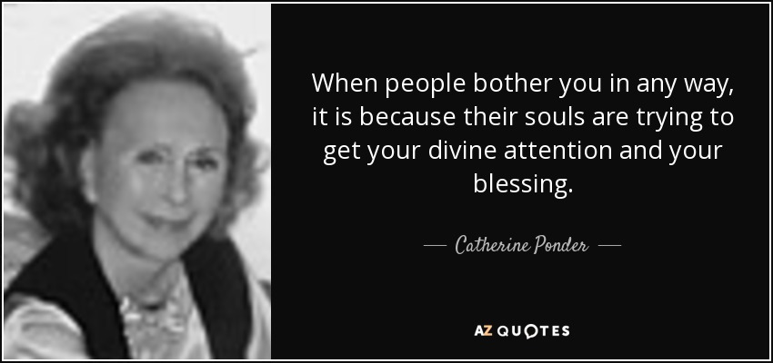 When people bother you in any way, it is because their souls are trying to get your divine attention and your blessing. - Catherine Ponder