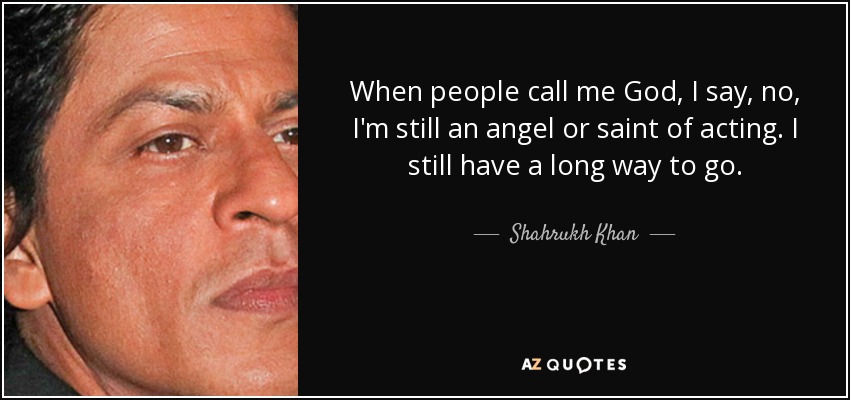 When people call me God, I say, no, I'm still an angel or saint of acting. I still have a long way to go. - Shahrukh Khan