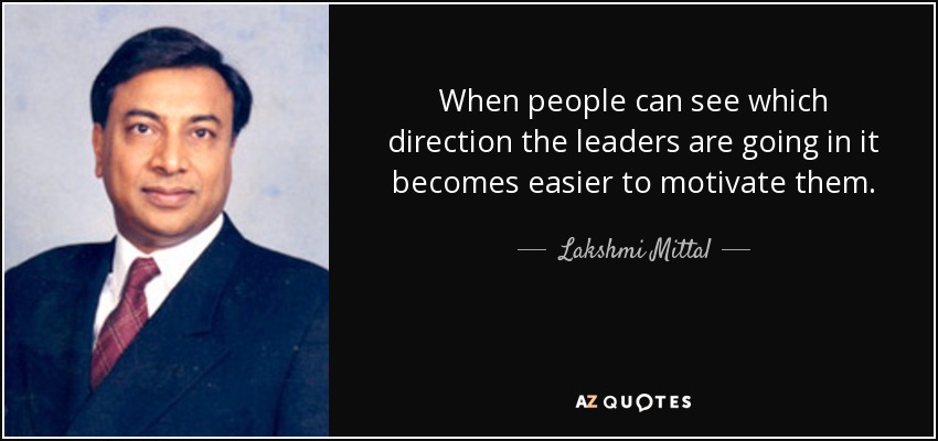 When people can see which direction the leaders are going in it becomes easier to motivate them. - Lakshmi Mittal