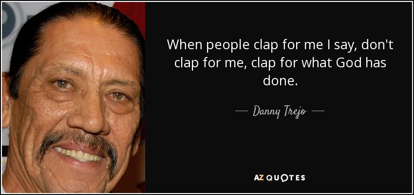 When people clap for me I say, don't clap for me, clap for what God has done. - Danny Trejo