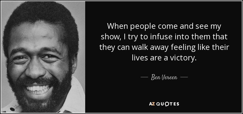 When people come and see my show, I try to infuse into them that they can walk away feeling like their lives are a victory. - Ben Vereen