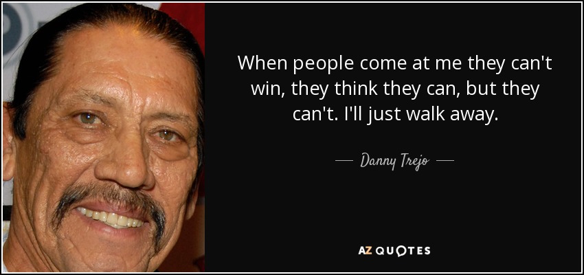 When people come at me they can't win, they think they can, but they can't. I'll just walk away. - Danny Trejo