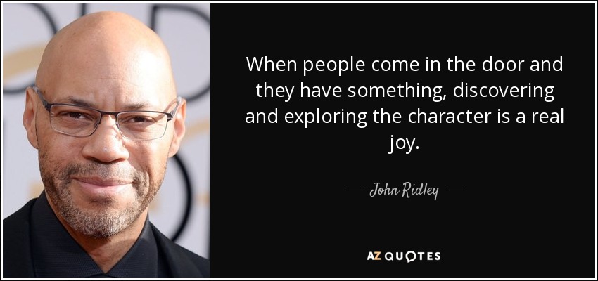 When people come in the door and they have something, discovering and exploring the character is a real joy. - John Ridley