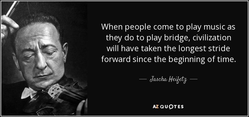 When people come to play music as they do to play bridge, civilization will have taken the longest stride forward since the beginning of time. - Jascha Heifetz