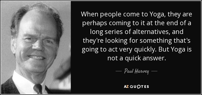 When people come to Yoga, they are perhaps coming to it at the end of a long series of alternatives, and they're looking for something that's going to act very quickly. But Yoga is not a quick answer. - Paul Harvey