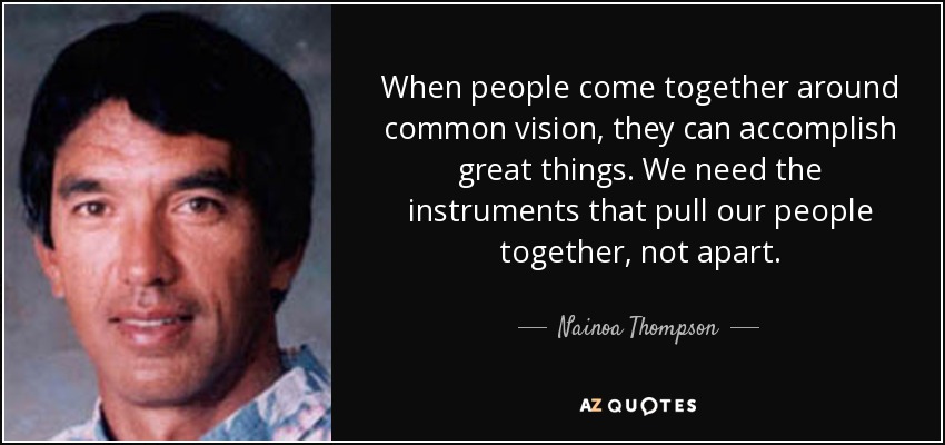When people come together around common vision, they can accomplish great things. We need the instruments that pull our people together, not apart. - Nainoa Thompson