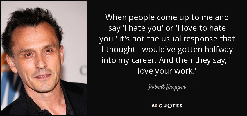 When people come up to me and say 'I hate you' or 'I love to hate you,' it's not the usual response that I thought I would've gotten halfway into my career. And then they say, 'I love your work.' - Robert Knepper