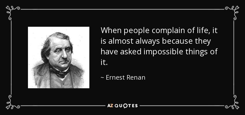 When people complain of life, it is almost always because they have asked impossible things of it. - Ernest Renan