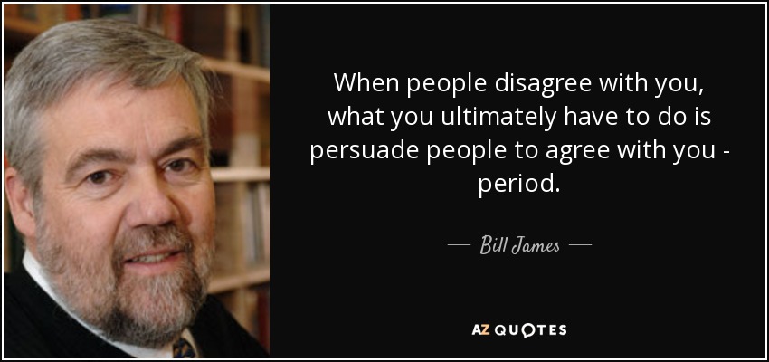 When people disagree with you, what you ultimately have to do is persuade people to agree with you - period. - Bill James