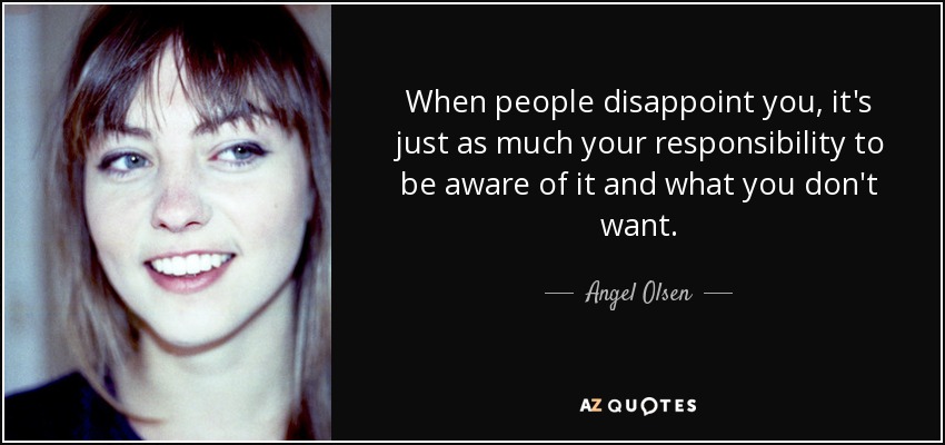 When people disappoint you, it's just as much your responsibility to be aware of it and what you don't want. - Angel Olsen