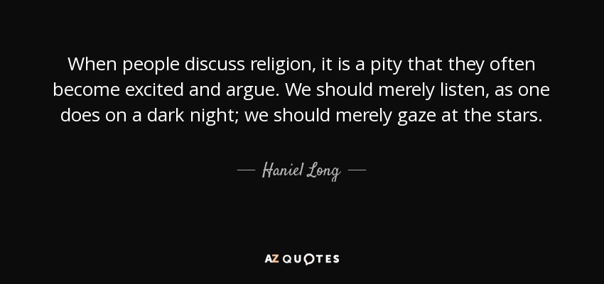 When people discuss religion, it is a pity that they often become excited and argue. We should merely listen, as one does on a dark night; we should merely gaze at the stars. - Haniel Long