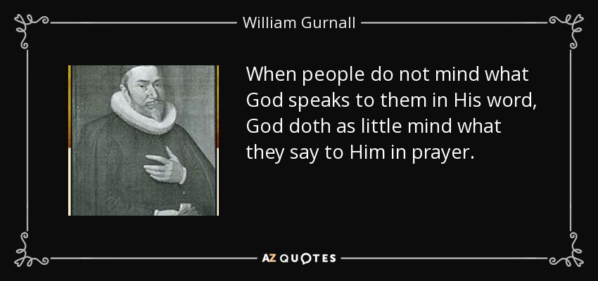 When people do not mind what God speaks to them in His word, God doth as little mind what they say to Him in prayer. - William Gurnall