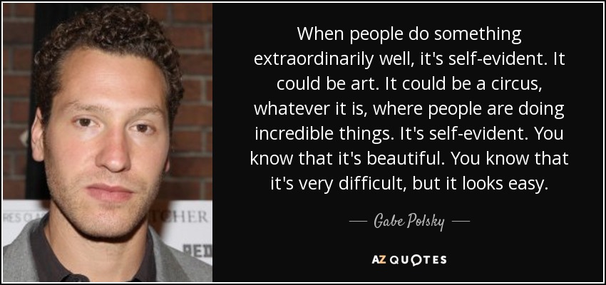 When people do something extraordinarily well, it's self-evident. It could be art. It could be a circus, whatever it is, where people are doing incredible things. It's self-evident. You know that it's beautiful. You know that it's very difficult, but it looks easy. - Gabe Polsky