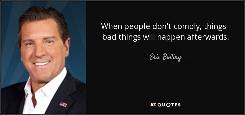 When people don't comply, things - bad things will happen afterwards. - Eric Bolling