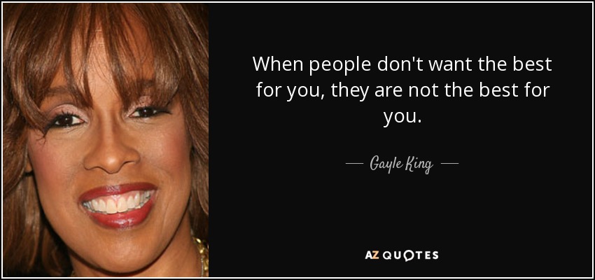 When people don't want the best for you, they are not the best for you. - Gayle King