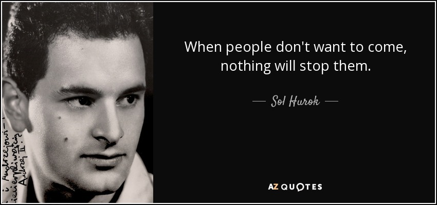 When people don't want to come, nothing will stop them. - Sol Hurok