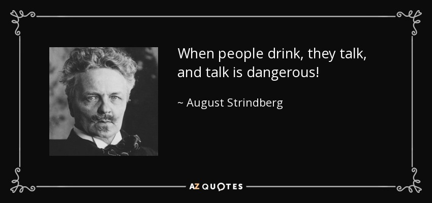 When people drink, they talk, and talk is dangerous! - August Strindberg