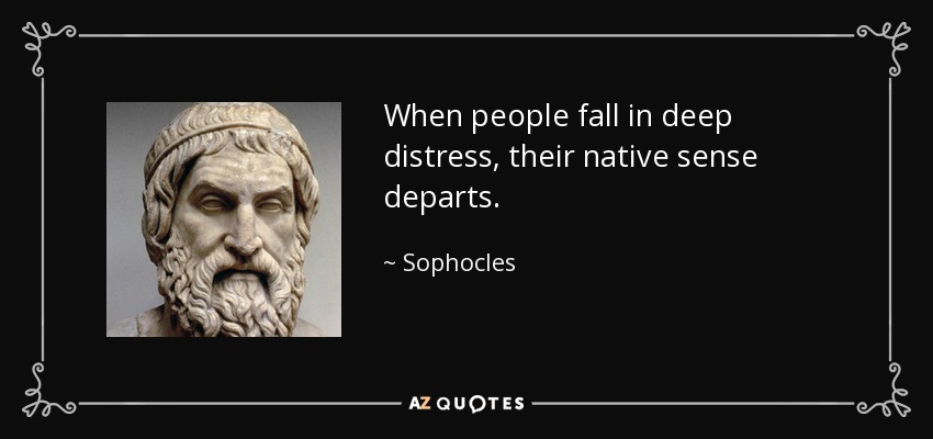 When people fall in deep distress, their native sense departs. - Sophocles
