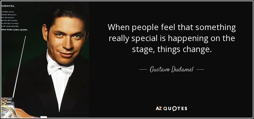 When people feel that something really special is happening on the stage, things change. - Gustavo Dudamel