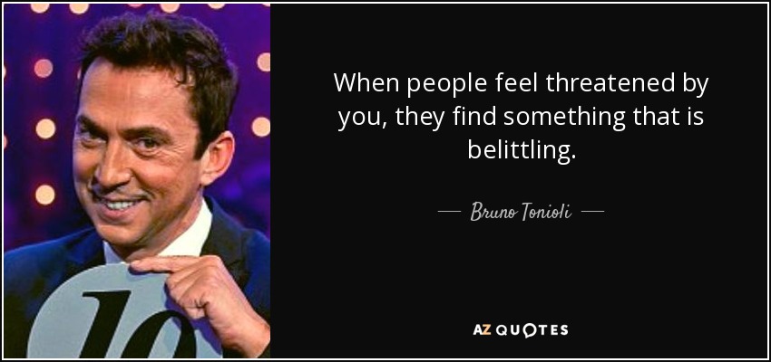 When people feel threatened by you, they find something that is belittling. - Bruno Tonioli