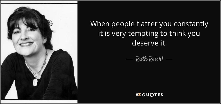 When people flatter you constantly it is very tempting to think you deserve it. - Ruth Reichl