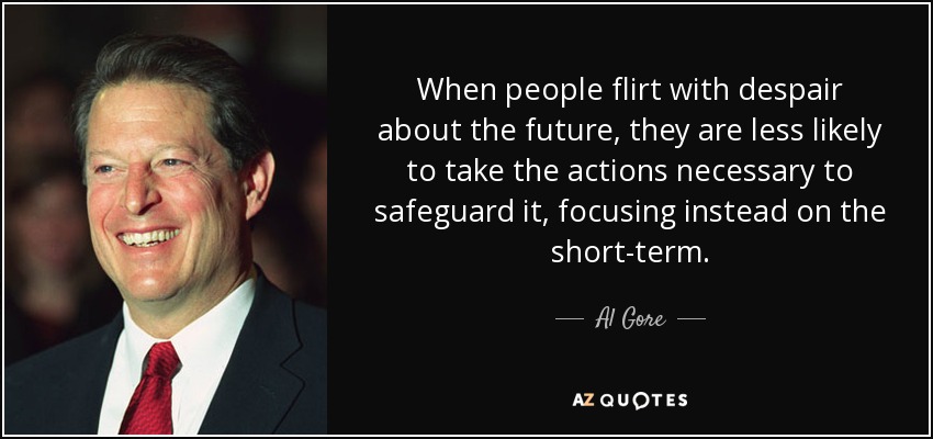When people flirt with despair about the future, they are less likely to take the actions necessary to safeguard it, focusing instead on the short-term. - Al Gore