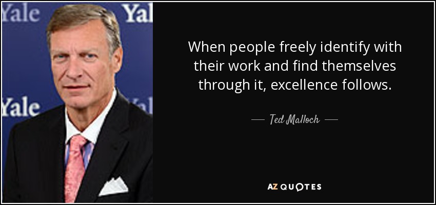 When people freely identify with their work and find themselves through it, excellence follows. - Ted Malloch