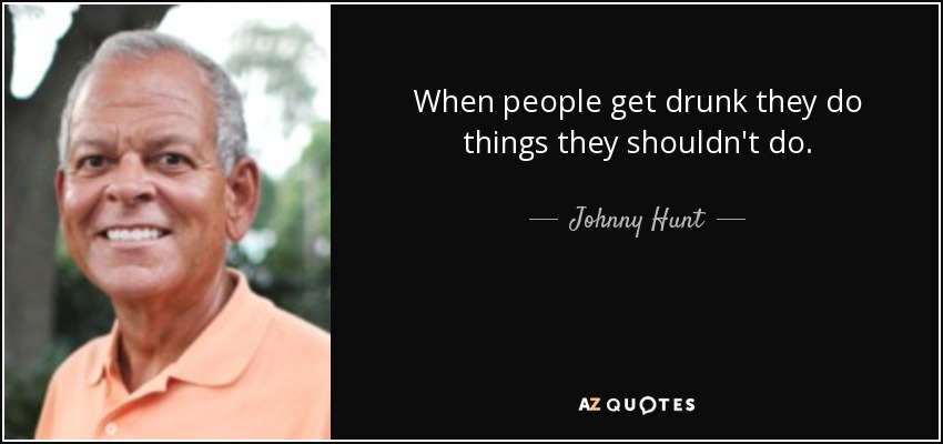 When people get drunk they do things they shouldn't do. - Johnny Hunt