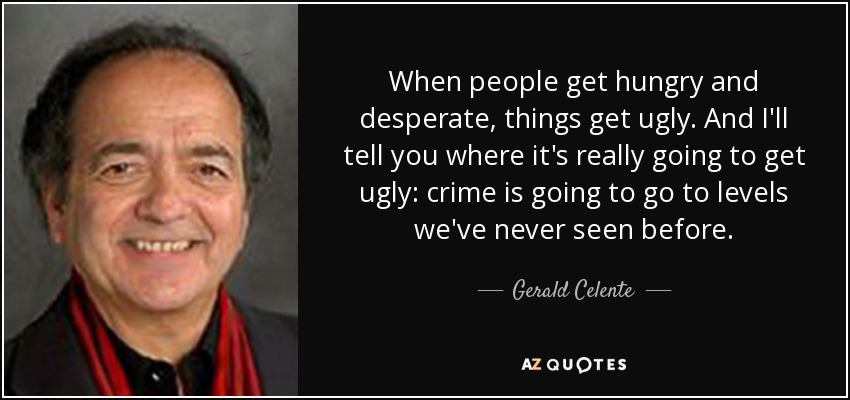 When people get hungry and desperate, things get ugly. And I'll tell you where it's really going to get ugly: crime is going to go to levels we've never seen before. - Gerald Celente