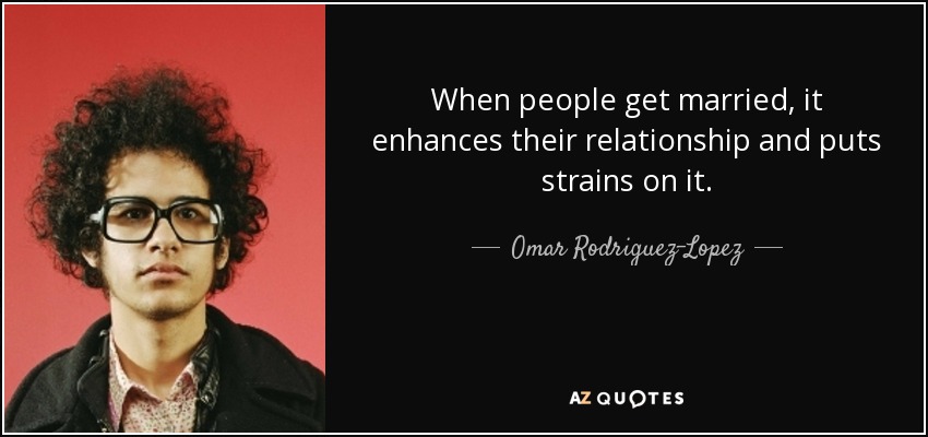 When people get married, it enhances their relationship and puts strains on it. - Omar Rodriguez-Lopez