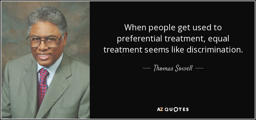 When people get used to preferential treatment, equal treatment seems like discrimination. - Thomas Sowell