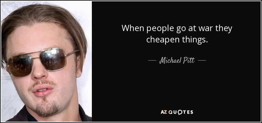 When people go at war they cheapen things. - Michael Pitt