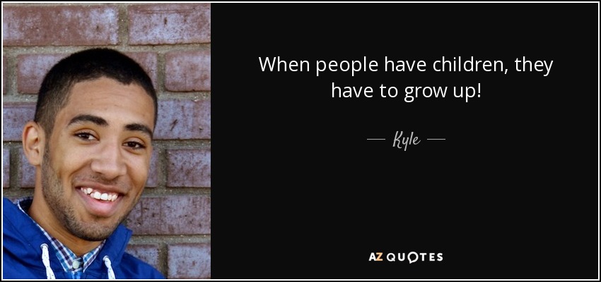 When people have children, they have to grow up! - Kyle