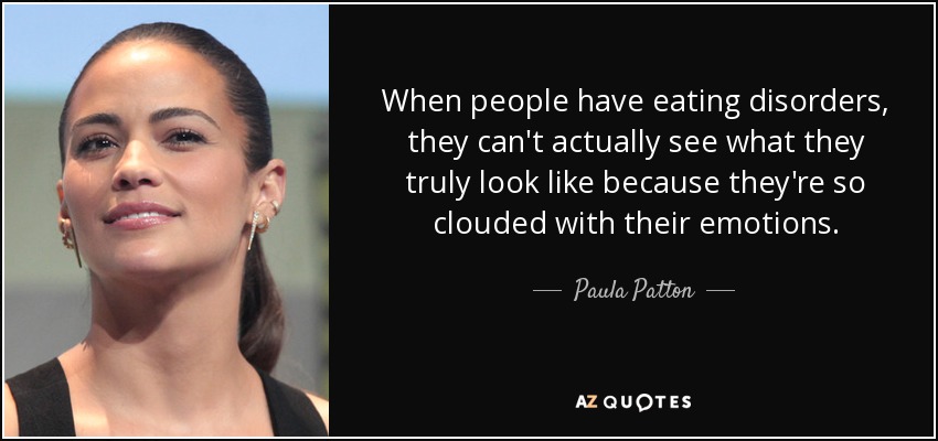 When people have eating disorders, they can't actually see what they truly look like because they're so clouded with their emotions. - Paula Patton