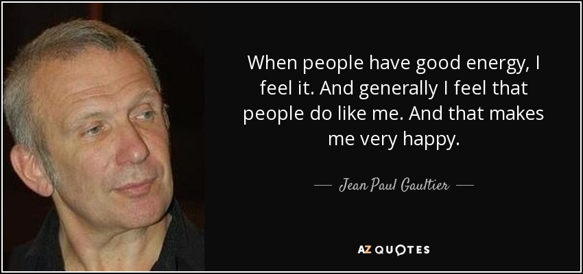 When people have good energy, I feel it. And generally I feel that people do like me. And that makes me very happy. - Jean Paul Gaultier