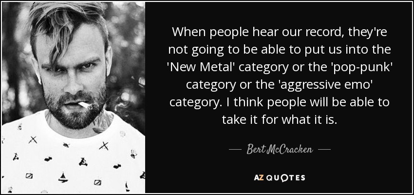 When people hear our record, they're not going to be able to put us into the 'New Metal' category or the 'pop-punk' category or the 'aggressive emo' category. I think people will be able to take it for what it is. - Bert McCracken