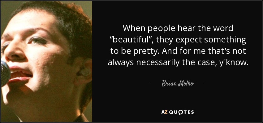 When people hear the word “beautiful”, they expect something to be pretty. And for me that's not always necessarily the case, y'know. - Brian Molko